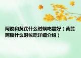 阿胶和黄芪什么时候吃最好（黄芪阿胶什么时候吃详细介绍）