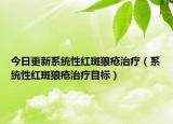 今日更新系统性红斑狼疮治疗（系统性红斑狼疮治疗目标）