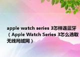 apple watch series 3怎样连蓝牙（Apple Watch Series 3怎么选取无线局域网）