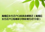 离婚后女方迁户口应该去哪里迁（离婚后女方迁户口有哪多少种处理方式?介绍）