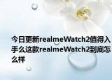 今日更新realmeWatch2值得入手么这款realmeWatch2到底怎么样