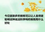 今日更新多吃核桃可以让人变得更聪明这种说法科学吗吃核桃有什么好处