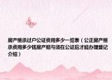 房产继承过户公证费用多少一览表（公正房产继承费用多少钱房产赠与须在公证后才能办理登记介绍）