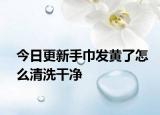 今日更新手巾发黄了怎么清洗干净