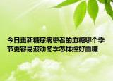 今日更新糖尿病患者的血糖哪个季节更容易波动冬季怎样控好血糖