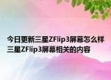 今日更新三星ZFlip3屏幕怎么样三星ZFlip3屏幕相关的内容