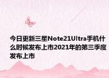 今日更新三星Note21Ultra手机什么时候发布上市2021年的第三季度发布上市