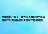 结婚前房产卖了一套大房子婚前财产怎么分房产出售后换房时夫妻财产如何分割