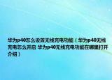 华为p40怎么设置无线充电功能（华为p40无线充电怎么开启 华为p40无线充电功能在哪里打开介绍）