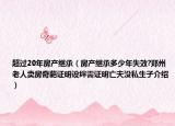 超过20年房产继承（房产继承多少年失效?郑州老人卖房奇葩证明设绊需证明亡夫没私生子介绍）