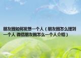 朋友圈如何发想一个人（朋友圈怎么提到一个人 微信朋友圈怎么一个人介绍）