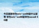 今日更新华为wlz一an00是什么型号 华为wlz一an00是华为nova6 5G版