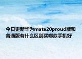 今日更新华为mate20proud版和普通版有什么区别买哪款手机好