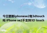 今日更新iphonese2有3dtouch吗 iPhone se2不支持3D touch