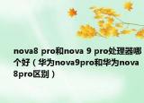 nova8 pro和nova 9 pro处理器哪个好（华为nova9pro和华为nova8pro区别）