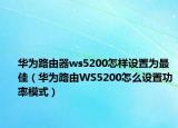 华为路由器ws5200怎样设置为最佳（华为路由WS5200怎么设置功率模式）