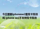 今日更新iphonese2是双卡双待吗 iphone se2不支持双卡双待