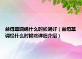 益母草调经什么时候喝好（益母草调经什么时候吃详细介绍）