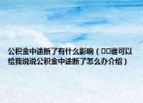 公积金中途断了有什么影响（﻿﻿谁可以给我说说公积金中途断了怎么办介绍）