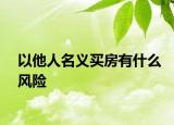 以他人名义买房有什么风险