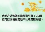 房地产认购签约流程指引书（﻿﻿哪位可以说说看房地产认购流程介绍）
