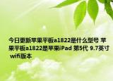 今日更新苹果平板a1822是什么型号 苹果平板a1822是苹果iPad 第5代 9.7英寸 wifi版本