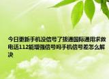 今日更新手机没信号了拨通国际通用求救电话112能增强信号吗手机信号差怎么解决