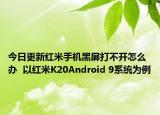 今日更新红米手机黑屏打不开怎么办  以红米K20Android 9系统为例