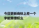 今日更新商标上差一个字能算侵权么