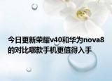 今日更新荣耀v40和华为nova8的对比哪款手机更值得入手