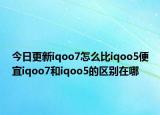 今日更新iqoo7怎么比iqoo5便宜iqoo7和iqoo5的区别在哪