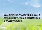 boss直聘可以几个人同时使用（boss直聘可以同时几个人登录 boss直聘可以多个手机登录吗介绍）