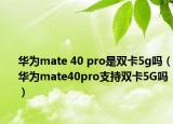 华为mate 40 pro是双卡5g吗（华为mate40pro支持双卡5G吗）
