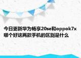 今日更新华为畅享20se和oppok7x哪个好这两款手机的区别是什么
