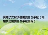 离婚了卖房子都需要什么手续（离婚卖房需要什么手续介绍）