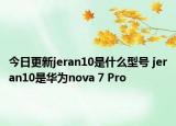 今日更新jeran10是什么型号 jeran10是华为nova 7 Pro