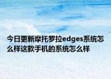 今日更新摩托罗拉edges系统怎么样这款手机的系统怎么样