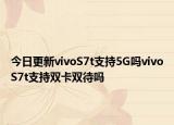 今日更新vivoS7t支持5G吗vivoS7t支持双卡双待吗