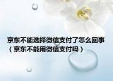 京东不能选择微信支付了怎么回事（京东不能用微信支付吗）