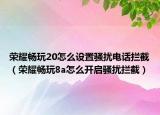 荣耀畅玩20怎么设置骚扰电话拦截（荣耀畅玩8a怎么开启骚扰拦截）