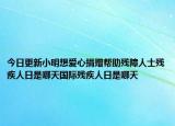 今日更新小明想爱心捐赠帮助残障人士残疾人日是哪天国际残疾人日是哪天