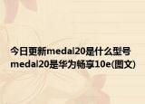 今日更新medal20是什么型号 medal20是华为畅享10e(图文)