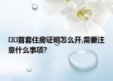 ﻿﻿首套住房证明怎么开,需要注意什么事项?