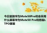 今日更新华为Mate50Pro将会采用什么屏幕华为Mate50 Pro将搭载LTPO屏幕