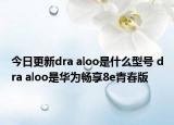 今日更新dra aloo是什么型号 dra aloo是华为畅享8e青春版