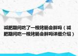 减肥期间吃了一根烤肠会胖吗（减肥期间吃一根烤肠会胖吗详细介绍）