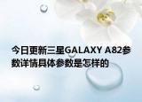 今日更新三星GALAXY A82参数详情具体参数是怎样的
