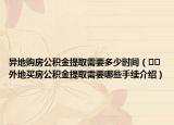 异地购房公积金提取需要多少时间（﻿﻿外地买房公积金提取需要哪些手续介绍）