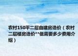 农村150平二层自建房造价（农村二层楼房造价**低需要多少费用介绍）