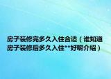 房子装修完多久入住合适（谁知道房子装修后多久入住**好呢介绍）